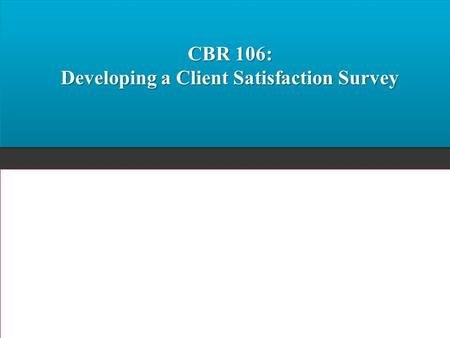 CBR 106: Developing a Client Satisfaction Survey.