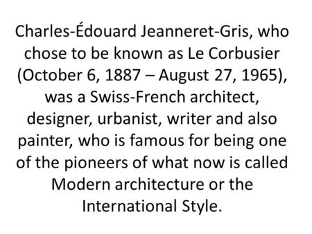 Charles-Édouard Jeanneret-Gris, who chose to be known as Le Corbusier (October 6, 1887 – August 27, 1965), was a Swiss-French architect, designer, urbanist,