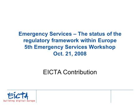 Emergency Services – The status of the regulatory framework within Europe 5th Emergency Services Workshop Oct. 21, 2008 EICTA Contribution.