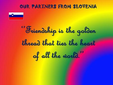 ‘’Friendship is the golden thread that ties the heart of all the world.’’ OUR PARTNERS FROM SLOVENIA.