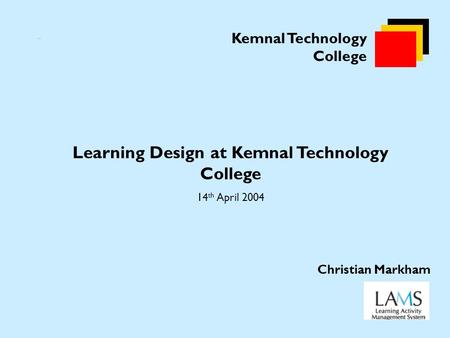 Kemnal Technology College Learning Design at Kemnal Technology College 14 th April 2004 Christian Markham.