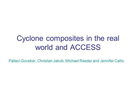 Cyclone composites in the real world and ACCESS Pallavi Govekar, Christian Jakob, Michael Reeder and Jennifer Catto.