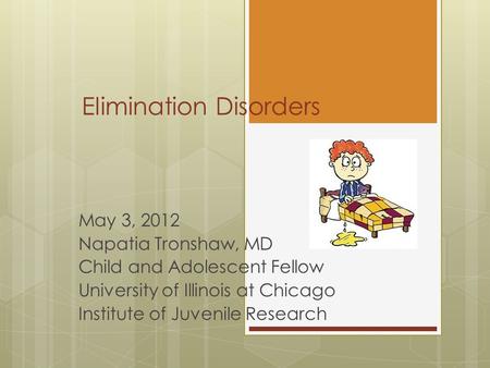 Elimination Disorders May 3, 2012 Napatia Tronshaw, MD Child and Adolescent Fellow University of Illinois at Chicago Institute of Juvenile Research.
