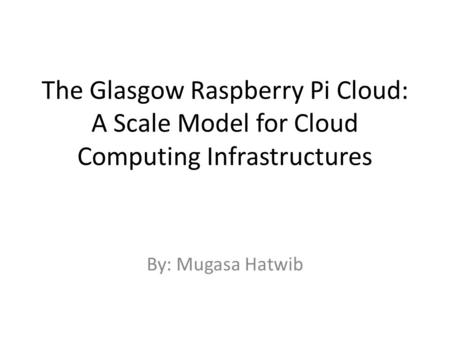 The Glasgow Raspberry Pi Cloud: A Scale Model for Cloud Computing Infrastructures By: Mugasa Hatwib.