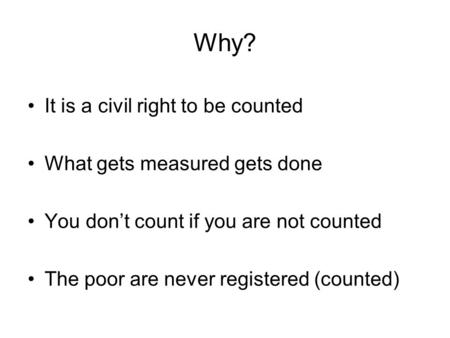 Why? It is a civil right to be counted What gets measured gets done You don’t count if you are not counted The poor are never registered (counted)