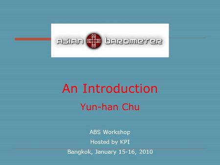 An Introduction Yun-han Chu ABS Workshop Hosted by KPI Bangkok, January 15-16, 2010.