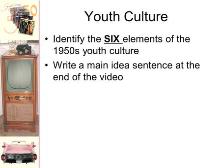 Youth Culture Identify the SIX elements of the 1950s youth culture Write a main idea sentence at the end of the video.