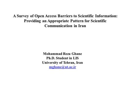 A Survey of Open Access Barriers to Scientific Information: Providing an Appropriate Pattern for Scientific Communication in Iran Mohammad Reza Ghane Ph.D.