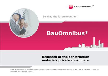 BauOmnibus* Research of the construction materials private consumers Building the future together ! * The usage right to this methodology belongs to BauMarketing.