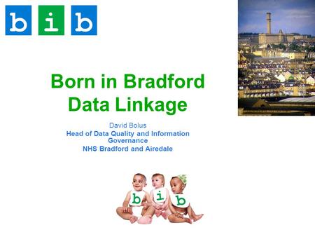 Born in Bradford Data Linkage David Bolus Head of Data Quality and Information Governance NHS Bradford and Airedale.