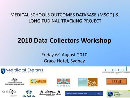 MEDICAL SCHOOLS OUTCOMES DATABASE (MSOD) & LONGITUDINAL TRACKING PROJECT, 2010 Data Collectors Workshop Friday 6 th August 2010 Grace Hotel, Sydney.