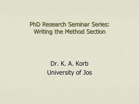PhD Research Seminar Series: Writing the Method Section Dr. K. A. Korb University of Jos.
