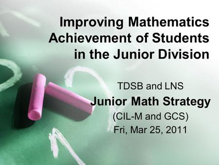 Improving Mathematics Achievement of Students in the Junior Division TDSB and LNS Junior Math Strategy (CIL-M and GCS) Fri, Mar 25, 2011.