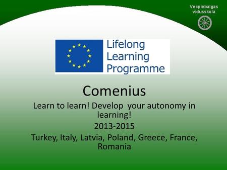 Comenius Learn to learn! Develop your autonomy in learning! 2013-2015 Turkey, Italy, Latvia, Poland, Greece, France, Romania.