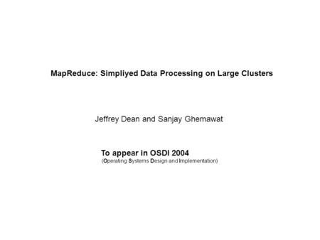 MapReduce: Simpliyed Data Processing on Large Clusters Jeffrey Dean and Sanjay Ghemawat To appear in OSDI 2004 (Operating Systems Design and Implementation)