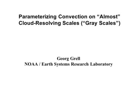 Georg Grell NOAA / Earth Systems Research Laboratory Parameterizing Convection on “Almost” Cloud-Resolving Scales (“Gray Scales”)