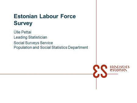 Estonian Labour Force Survey Ülle Pettai Leading Statistician Social Surveys Service Population and Social Statistics Department.