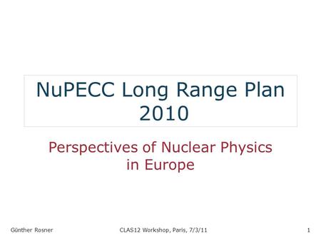 NuPECC Long Range Plan 2010 Perspectives of Nuclear Physics in Europe Günther RosnerCLAS12 Workshop, Paris, 7/3/111.