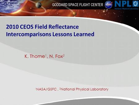 2010 CEOS Field Reflectance Intercomparisons Lessons Learned K. Thome 1, N. Fox 2 1 NASA/GSFC, 2 National Physical Laboratory.