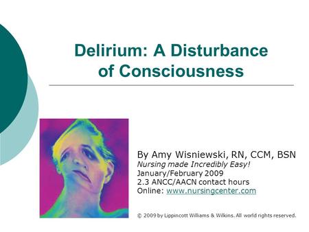 Delirium: A Disturbance of Consciousness By Amy Wisniewski, RN, CCM, BSN Nursing made Incredibly Easy! January/February 2009 2.3 ANCC/AACN contact hours.