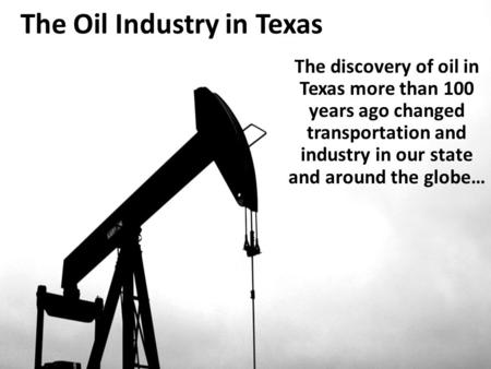 The Oil Industry in Texas The discovery of oil in Texas more than 100 years ago changed transportation and industry in our state and around the globe…