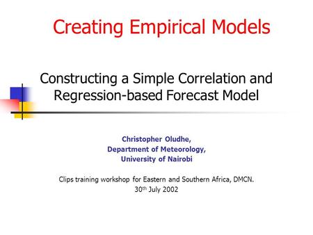 Creating Empirical Models Constructing a Simple Correlation and Regression-based Forecast Model Christopher Oludhe, Department of Meteorology, University.