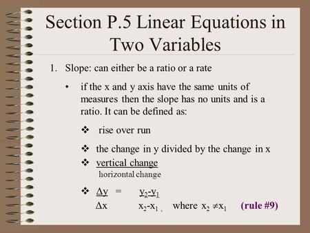 Section P.5 Linear Equations in Two Variables 1.Slope: can either be a ratio or a rate if the x and y axis have the same units of measures then the slope.