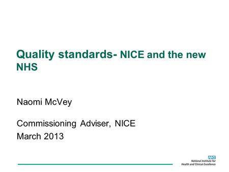 Naomi McVey Commissioning Adviser, NICE March 2013 Quality standards- NICE and the new NHS.