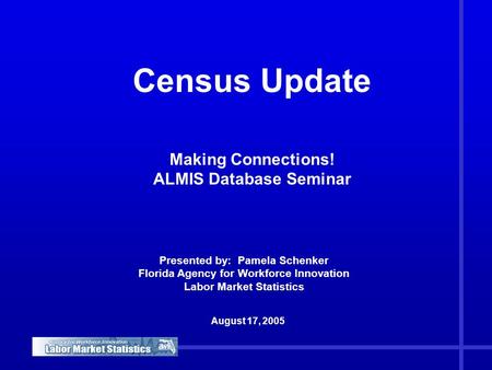 Census Update Making Connections! ALMIS Database Seminar August 17, 2005 Presented by: Pamela Schenker Florida Agency for Workforce Innovation Labor Market.