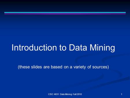 1CISC 4631: Data Mining Fall 2010 Introduction to Data Mining (these slides are based on a variety of sources)