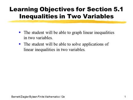 1Barnett/Ziegler/Byleen Finite Mathematics 12e Learning Objectives for Section 5.1 Inequalities in Two Variables  The student will be able to graph linear.