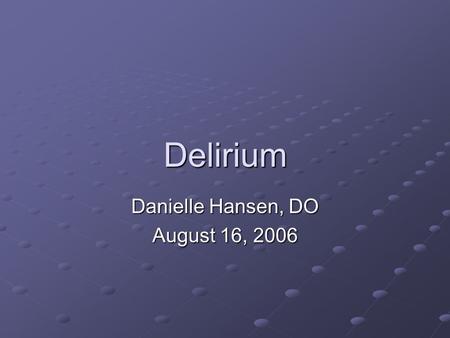 Delirium Danielle Hansen, DO August 16, 2006. Objectives 1.The physician will identify common causes of delirium. 2.The physician will know how to evaluate.