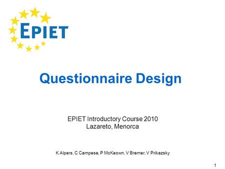 1 Questionnaire Design K Alpers, C Campese, P McKeown, V Bremer, V Prikazsky EPIET Introductory Course 2010 Lazareto, Menorca.