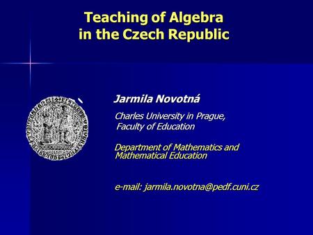 Teaching of Algebra in the Czech Republic Jarmila Novotná Jarmila Novotná Charles University in Prague, Charles University in Prague, Faculty of Education.