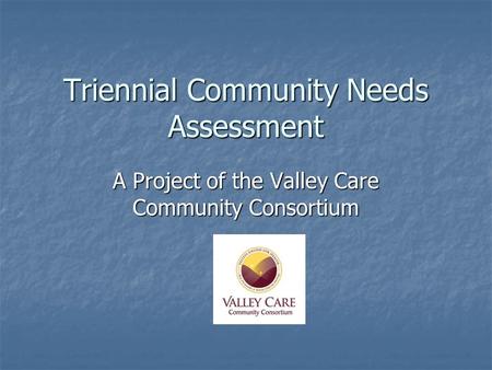 Triennial Community Needs Assessment A Project of the Valley Care Community Consortium.