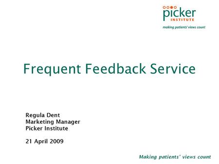Making patients’ views count Frequent Feedback Service Regula Dent Marketing Manager Picker Institute 21 April 2009.
