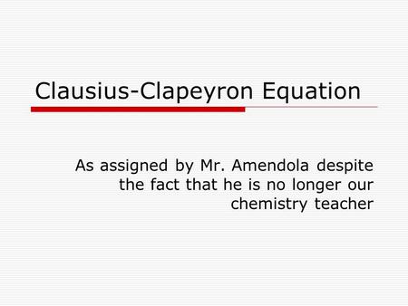 Clausius-Clapeyron Equation As assigned by Mr. Amendola despite the fact that he is no longer our chemistry teacher.
