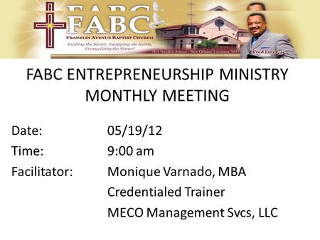 FABC ENTREPRENEURSHIP MINISTRY MONTHLY MEETING Date:05/19/12 Time:9:00 am Facilitator: Monique Varnado, MBA Credentialed Trainer MECO Management Svcs,