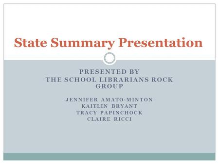 PRESENTED BY THE SCHOOL LIBRARIANS ROCK GROUP JENNIFER AMATO-MINTON KAITLIN BRYANT TRACY PAPINCHOCK CLAIRE RICCI State Summary Presentation.