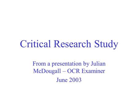 Critical Research Study From a presentation by Julian McDougall – OCR Examiner June 2003.