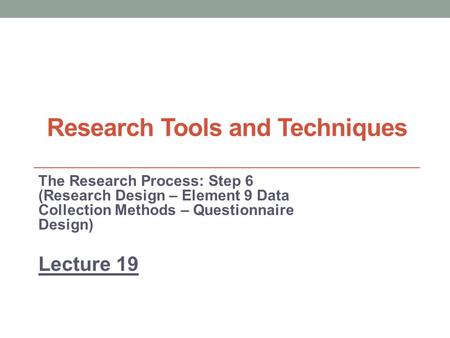 Research Tools and Techniques The Research Process: Step 6 (Research Design – Element 9 Data Collection Methods – Questionnaire Design) Lecture 19.