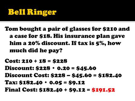 Tom bought a pair of glasses for $210 and a case for $18. His insurance plan gave him a 20% discount. If tax is 5%, how much did he pay? Cost: 210 + 18.