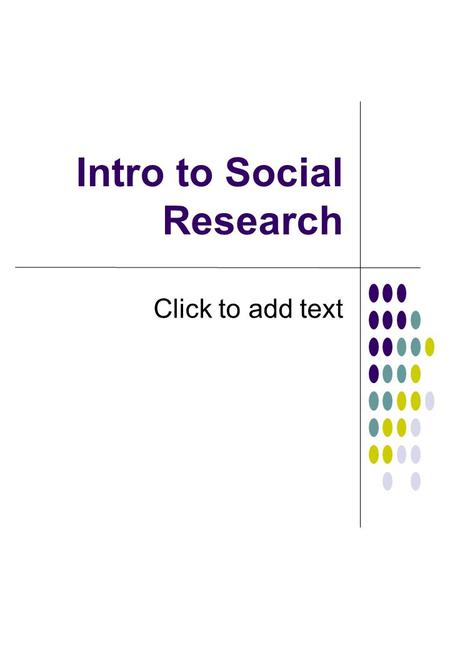 Click to add text Intro to Social Research. Components of Research.