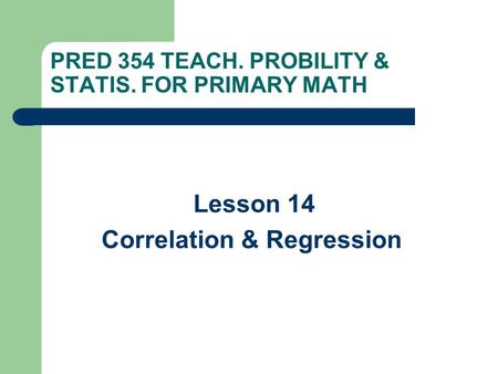 PRED 354 TEACH. PROBILITY & STATIS. FOR PRIMARY MATH Lesson 14 Correlation & Regression.