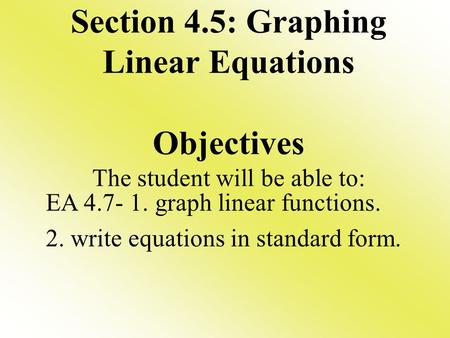 Section 4.5: Graphing Linear Equations Objectives The student will be able to: EA 4.7- 1. graph linear functions. 2. write equations in standard form.