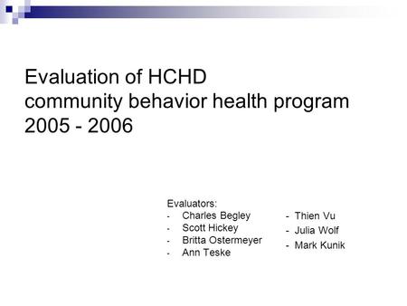 Evaluation of HCHD community behavior health program 2005 - 2006 Evaluators: - Charles Begley - Scott Hickey - Britta Ostermeyer - Ann Teske - Thien Vu.