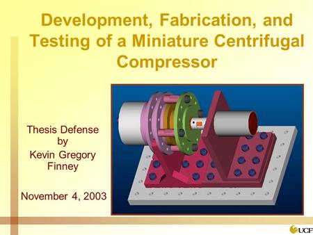 Development, Fabrication, and Testing of a Miniature Centrifugal Compressor Thesis Defense by Kevin Gregory Finney November 4, 2003.