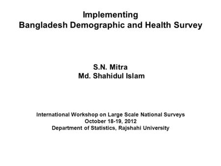Implementing Bangladesh Demographic and Health Survey S.N. Mitra Md. Shahidul Islam International Workshop on Large Scale National Surveys October 18-19,