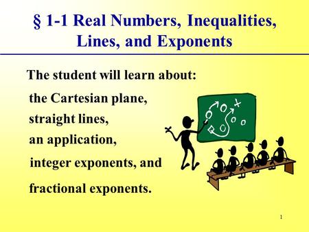 1 § 1-1 Real Numbers, Inequalities, Lines, and Exponents The student will learn about: the Cartesian plane, straight lines, an application, integer exponents,