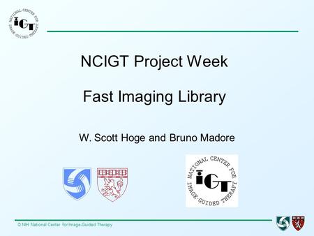 © NIH National Center for Image-Guided Therapy NCIGT Project Week Fast Imaging Library W. Scott Hoge and Bruno Madore.